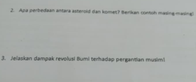 Apa perbedaan antara asteroid dan komet? Berikan contoh masing-masing! 
3. Jelaskan dampak revolusi Bumi terhadap pergantian musim!