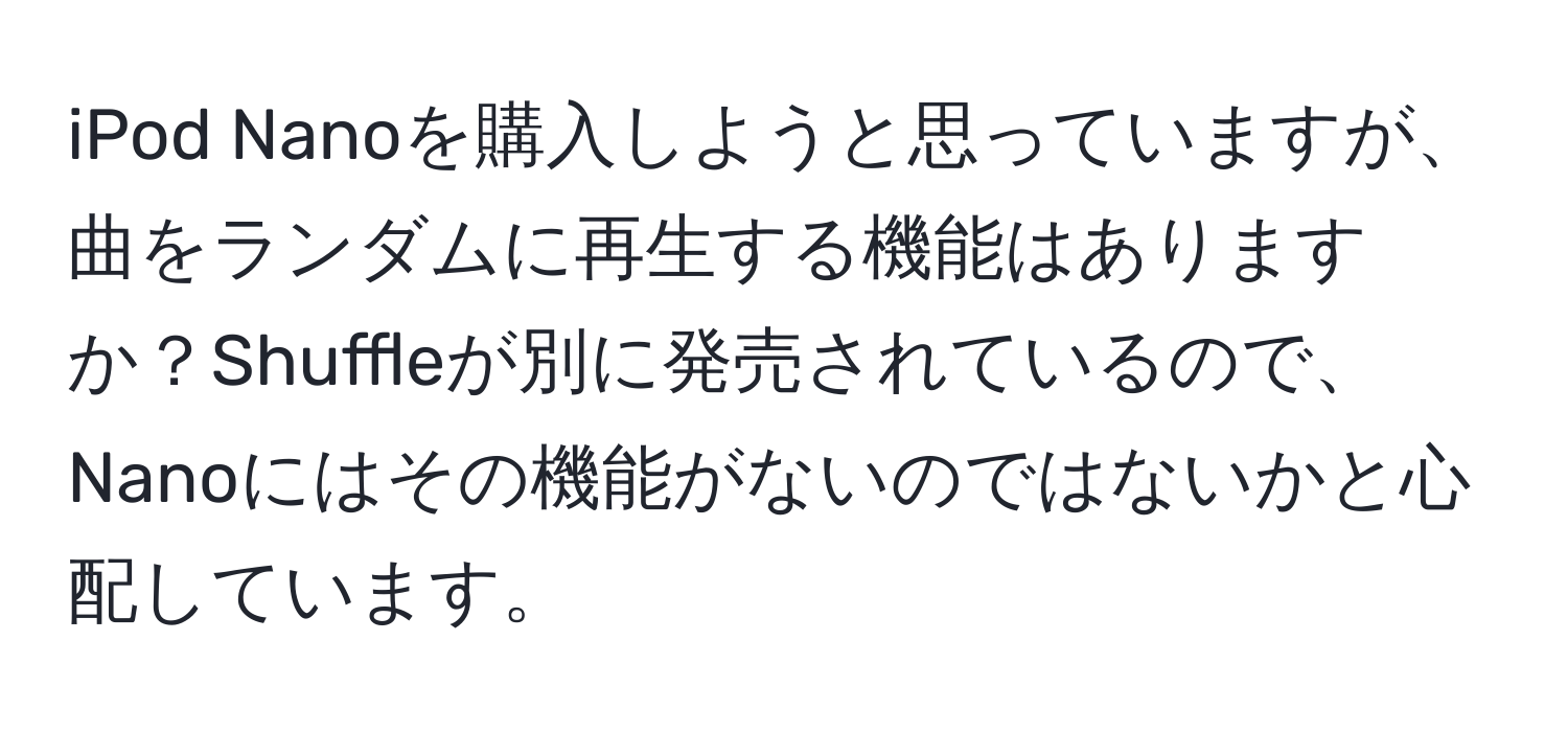 iPod Nanoを購入しようと思っていますが、曲をランダムに再生する機能はありますか？Shuffleが別に発売されているので、Nanoにはその機能がないのではないかと心配しています。