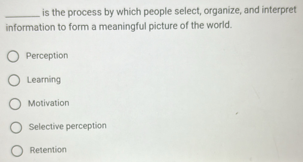 is the process by which people select, organize, and interpret
information to form a meaningful picture of the world.
Perception
Learning
Motivation
Selective perception
Retention