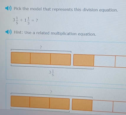 Pick the model that represents this division equation.
3 1/5 / 1 1/3 = ?
Hint: Use a related multiplication equation.