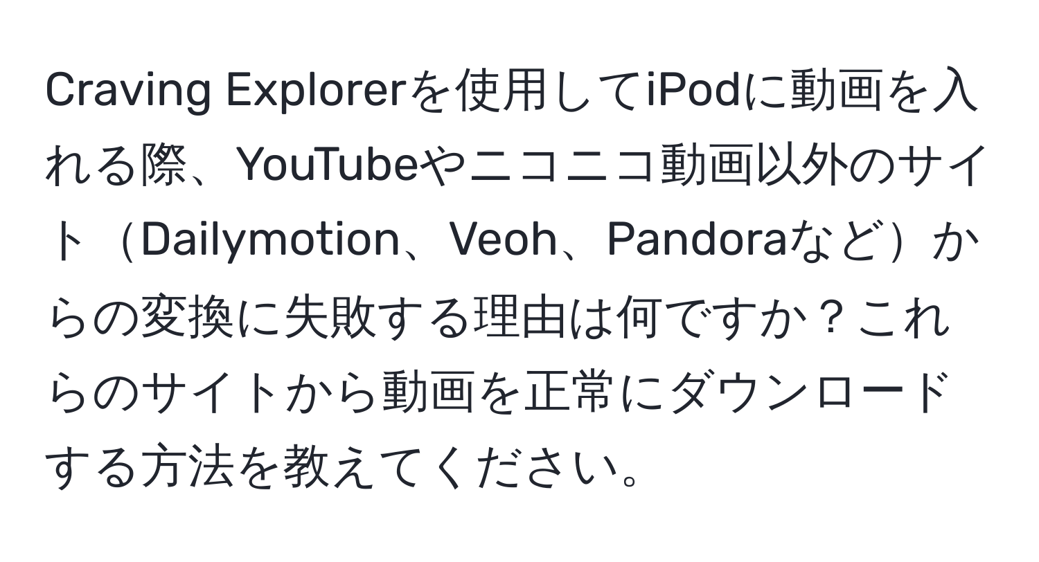 Craving Explorerを使用してiPodに動画を入れる際、YouTubeやニコニコ動画以外のサイトDailymotion、Veoh、Pandoraなどからの変換に失敗する理由は何ですか？これらのサイトから動画を正常にダウンロードする方法を教えてください。