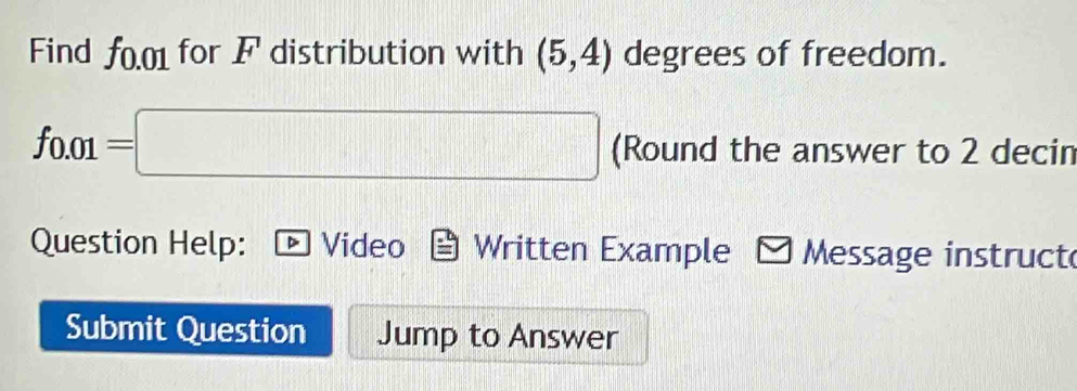 Find f0.01 for F distribution with (5,4) degrees of freedom. 
fo.o 1=□ (Round the answer to 2 decin 
Question Help: Video Written Example -Message instruct 
Submit Question Jump to Answer