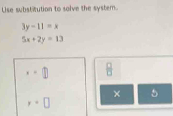 Use substitution to solve the system.
3y-11=x
5x+2y=13
x=□
 □ /□   
×
y=□