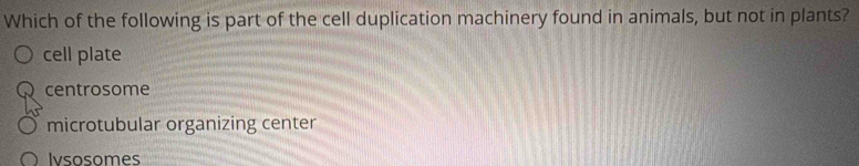 Which of the following is part of the cell duplication machinery found in animals, but not in plants?
cell plate
centrosome
microtubular organizing center
Ivsosomes