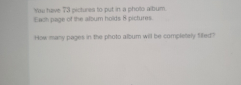 You have 73 pictures to put in a photo album.
Each page of the album holds 8 pictures.
How many pages in the photo album will be completely filled?