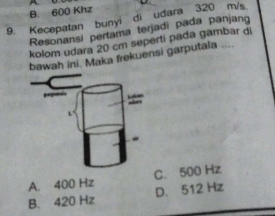 B
B. 600 Khz
9. Kecepatan bunyi di udara 320 m/s
Resonansi pertama terjadi pada panjang
kolom udara 20 cm seperti pada gambar di
bawah ini, Maka frekuensi garputala ....
A. 400 Hz C. 500 Hz
B. 420 Hz D. 512 Hz