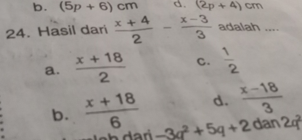 b. (5p+6)cm (2p+4)cm
24. Hasil dari  (x+4)/2 - (x-3)/3  adalah ....
C.
a.  (x+18)/2   1/2 
b.  (x+18)/6 
d.  (x-18)/3 
-3q^2+5q+2 dan 2q^2