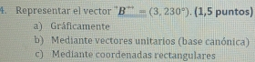 Representar el vector ” B^(++)=(3,230°). (1,5 puntos)
a) Gráficamente
b) Mediante vectores unitarios (base canónica)
c) Mediante coordenadas rectangulares