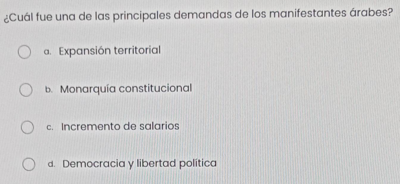 ¿Cuál fue una de las principales demandas de los manifestantes árabes?
a. Expansión territorial
b. Monarquía constitucional
c. Incremento de salarios
d. Democracia y libertad política