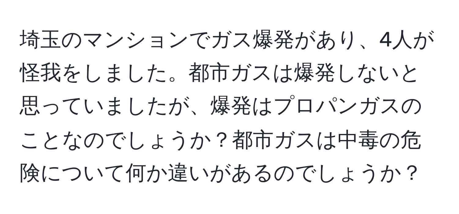 埼玉のマンションでガス爆発があり、4人が怪我をしました。都市ガスは爆発しないと思っていましたが、爆発はプロパンガスのことなのでしょうか？都市ガスは中毒の危険について何か違いがあるのでしょうか？