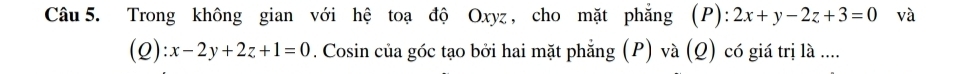 Trong không gian với hệ toạ độ Oxyz, cho mặt phẳng (P): 2x+y-2z+3=0 và
(Q): x-2y+2z+1=0. Cosin của góc tạo bởi hai mặt phẳng (P) và (Q) có giá trị là ....