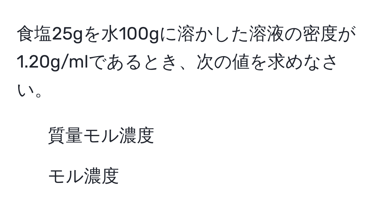 食塩25gを水100gに溶かした溶液の密度が1.20g/mlであるとき、次の値を求めなさい。  
1. 質量モル濃度  
2. モル濃度