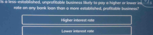 Is a less-established, unprofitable business likely to pay a higher or lower in. 1
rate on any bank loan than a more established, profitable business?
Higher interest rate
Lower interest rate