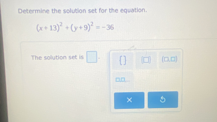 Determine the solution set for the equation.
(x+13)^2+(y+9)^2=-36
The solution set is □ . / (□ ) (□ ,□ )
×