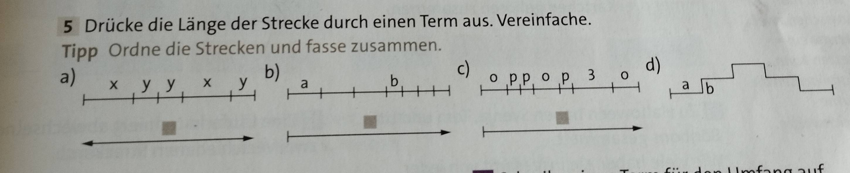 Drücke die Länge der Strecke durch einen Term aus. Vereinfache. 
Tipp Ordne die Strecken und fasse zusammen. 
a) 
b 
c) 
) 
a b