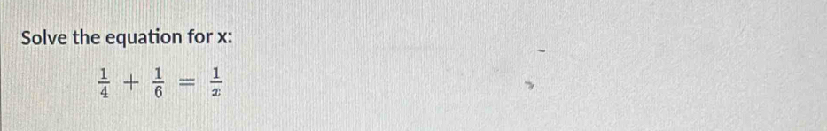 Solve the equation for x :
 1/4 + 1/6 = 1/x 
