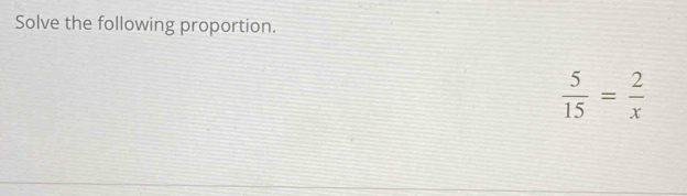 Solve the following proportion.
 5/15 = 2/x 