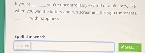 If you're _you're uncontrollably excited or a bit crazy, like 
when you win the lottery and run screaming through the streets, 
_with happiness. 
Spell the word: 
PLAY ) SPELL IT