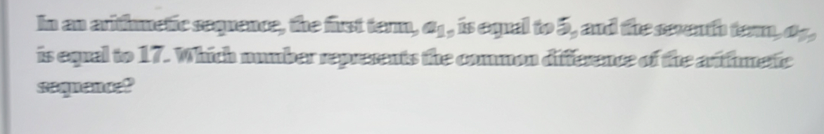 In an arithmetic sequence, the first term, a_1 , is equal to 2 , and the sevth tem, 65, 
is equal to 17. Which number represents the common difference of the arthmetc 
saquenc ?