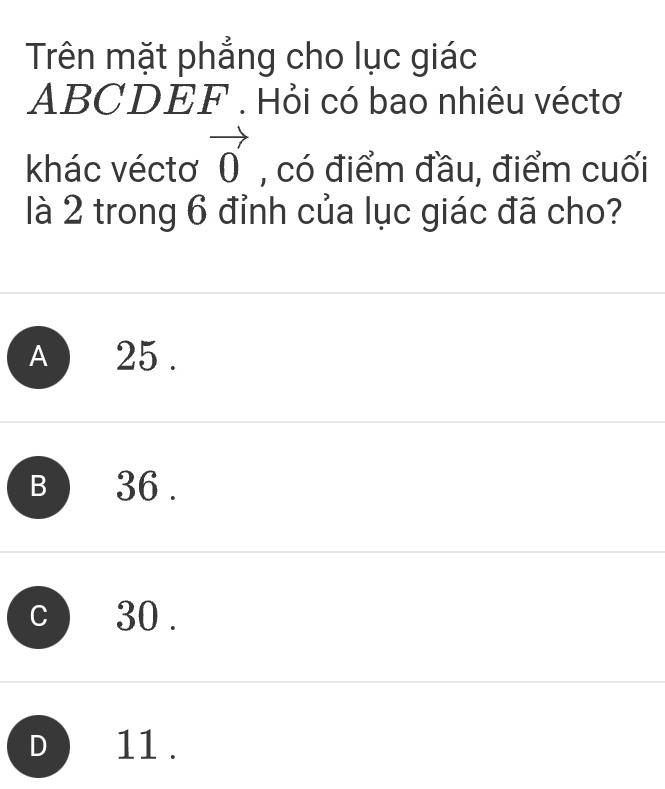 Trên mặt phẳng cho lục giác
ABCDEF. Hỏi có bao nhiêu véctơ
khác véctơ vector 0 , có điểm đầu, điểm cuối
là 2 trong 6 đỉnh của lục giác đã cho?
A ) 25.
B 36.
c ) 30.
D 11.