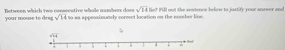 Between which two consecutive whole numbers does sqrt(14) lie? Fill out the sentence below to justify your answer and
your mouse to drag sqrt(14) to an approximately correct location on the number line.