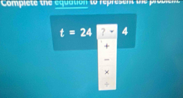 Complete the equation to represent the problem
t=24 ? 4
+
×
÷