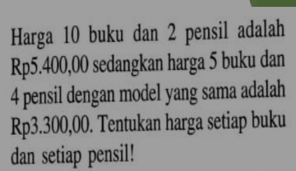 Harga 10 buku dan 2 pensil adalah
Rp5.400,00 sedangkan harga 5 buku dan
4 pensil dengan model yang sama adalah
Rp3.300,00. Tentukan harga setiap buku 
dan setiap pensil!