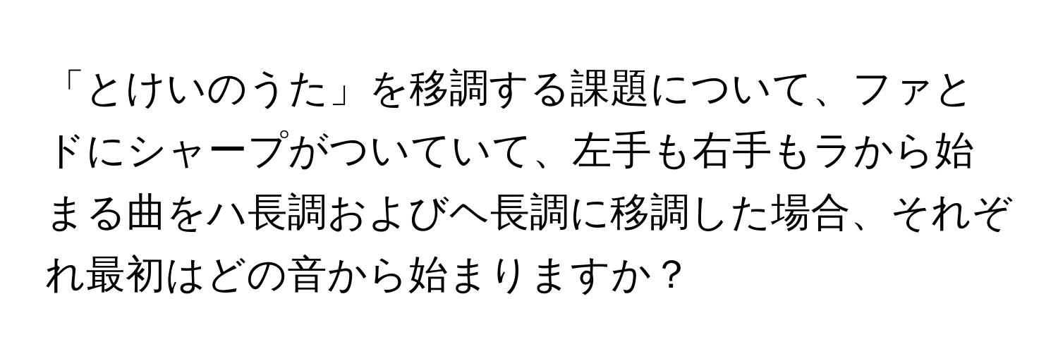 「とけいのうた」を移調する課題について、ファとドにシャープがついていて、左手も右手もラから始まる曲をハ長調およびヘ長調に移調した場合、それぞれ最初はどの音から始まりますか？