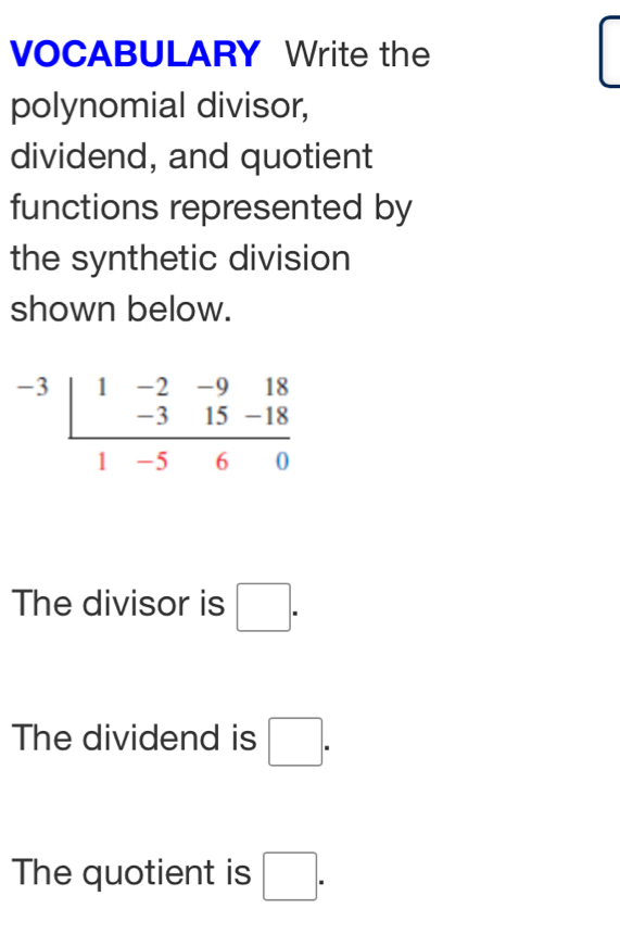 VOCABULARY Write the 
polynomial divisor, 
dividend, and quotient 
functions represented by 
the synthetic division 
shown below.
^-3frac |1-2-918 -315-18
The divisor is □. 
The dividend is □. 
The quotient is □.