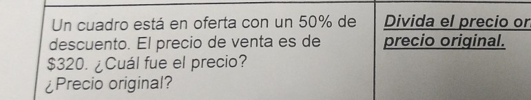 Un cuadro está en oferta con un 50% de Divida el precio or 
descuento. El precio de venta es de precio original.
$320. ¿Cuál fue el precio? 
¿Precio original?