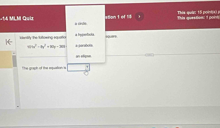 MLM Quiz stion 1 of 15 This quiz: 15 point(s) p
This question: 1 point(
a circle.
Identify the following equatior a hyperbola. square.
101x^2-8y^2+90y-369 a parabola.
an ellipse.
The graph of the equation is