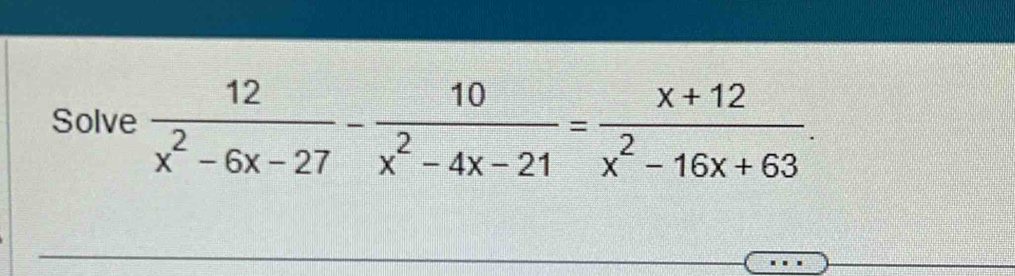 Solve  12/x^2-6x-27 - 10/x^2-4x-21 = (x+12)/x^2-16x+63 .