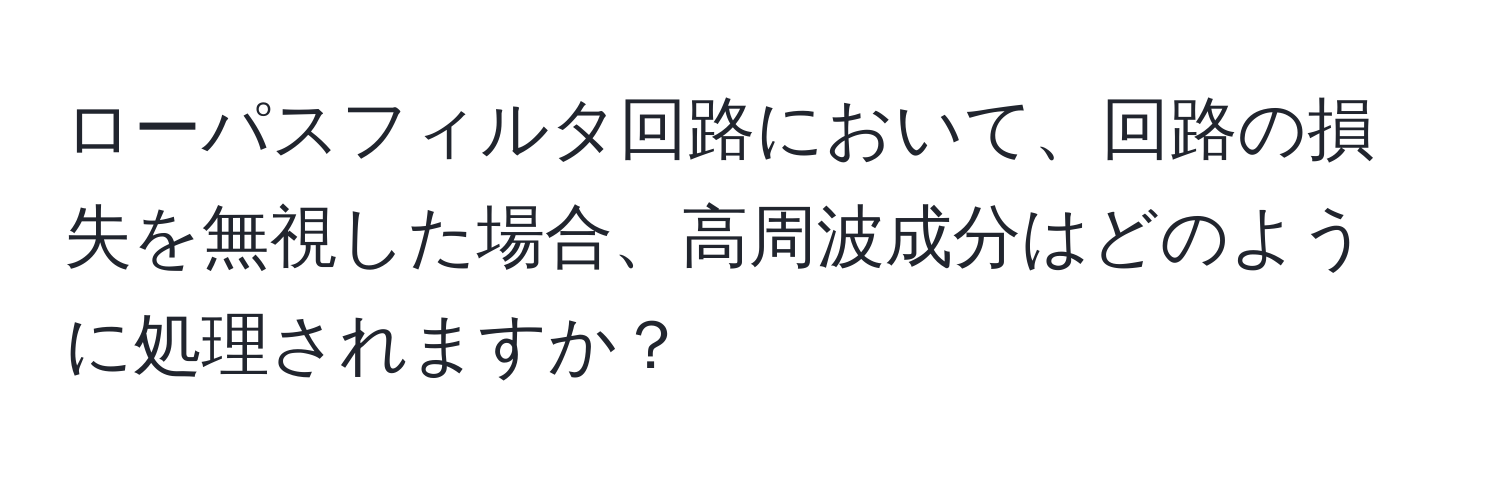 ローパスフィルタ回路において、回路の損失を無視した場合、高周波成分はどのように処理されますか？