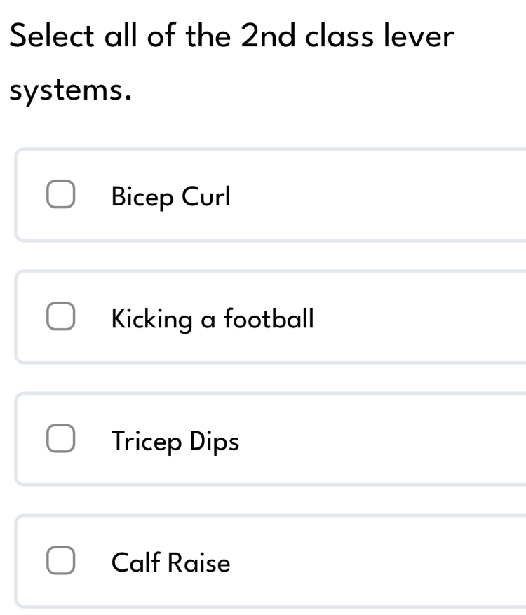 Select all of the 2nd class lever
systems.
Bicep Curl
Kicking a football
Tricep Dips
Calf Raise