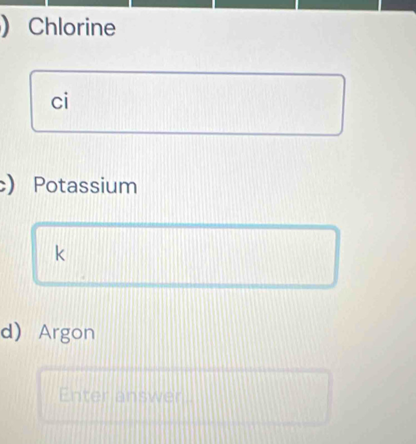 )Chlorine 
ci 
) Potassium 
k 
d) Argon 
Enter answer