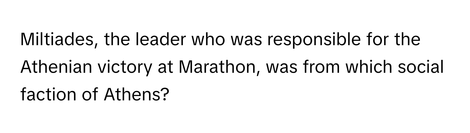 Miltiades, the leader who was responsible for the Athenian victory at Marathon, was from which social faction of Athens?