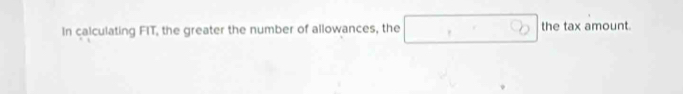 In calculating FIT, the greater the number of allowances, the □ the tax amount.