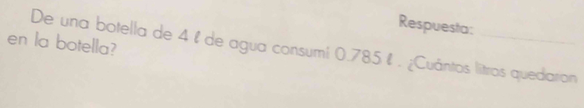 Respuesta: 
en la botella? 
De una botella de 4 l de agua consumi 0.785 %. ¿Cuántos litros quedarion