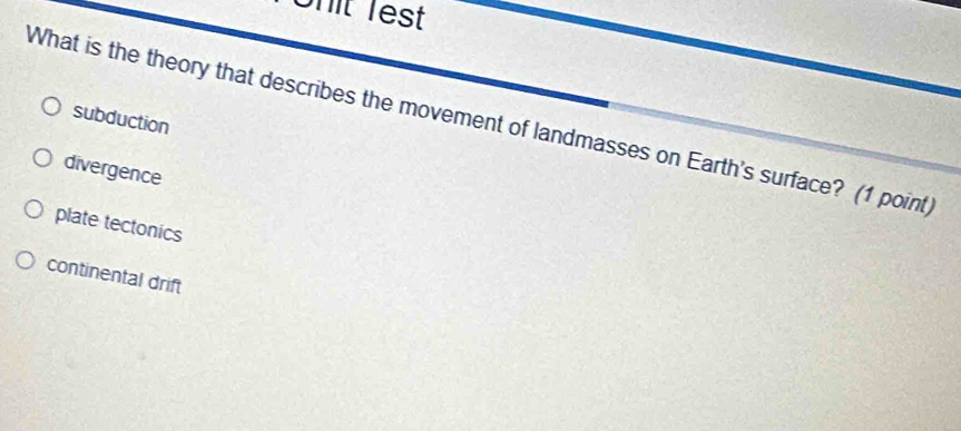 Onit Test
What is the theory that describes the movement of landmasses on Earth's surface? (1 point
subduction
divergence
plate tectonics
continental drift