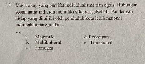 Mayarakay yang bersifat individualisme dan egois. Hubungan
sosial antar individu memiliki sifat gesselschaft. Pandangan
hidup yang dimiliki oleh penduduk kota lebih rasional
merupakan masyarakat… .
_
a. Majemuk d. Perkotaan
b. Multikultural e. Tradisional
c. homogen