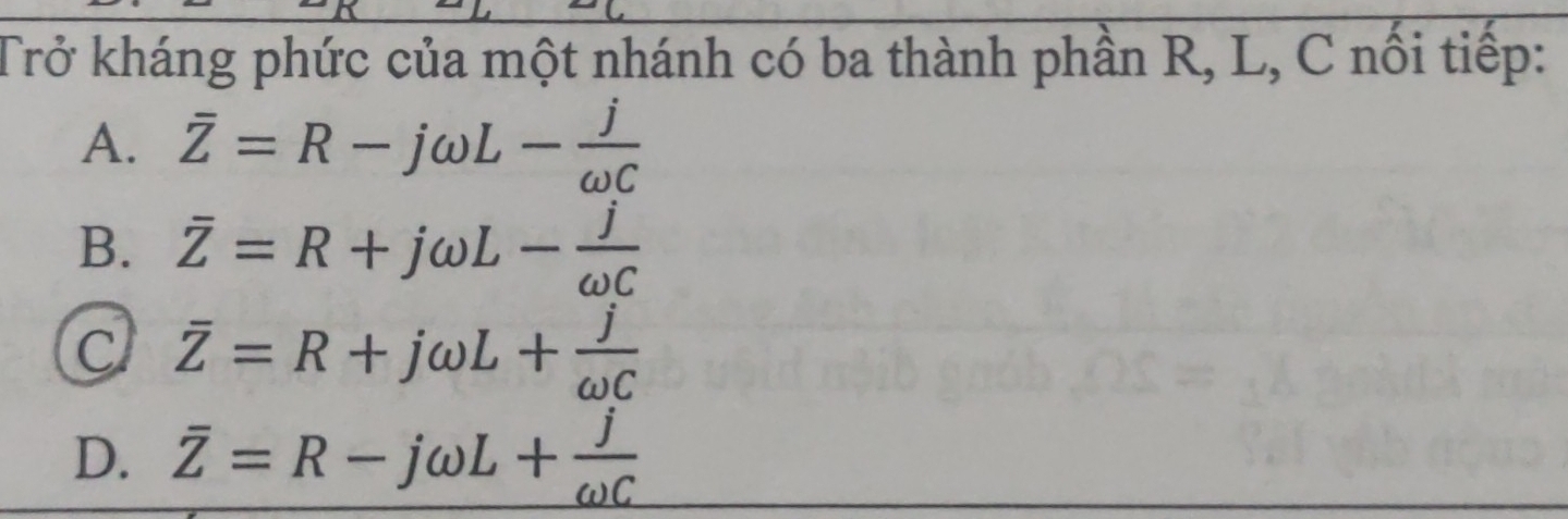 Trở kháng phức của một nhánh có ba thành phần R, L, C nổi tiếp:
A. overline Z=R-jomega L- j/omega C 
B. overline Z=R+jomega L- j/omega C 
a overline Z=R+jomega L+ j/omega C 
D. overline Z=R-jomega L+ j/omega C 