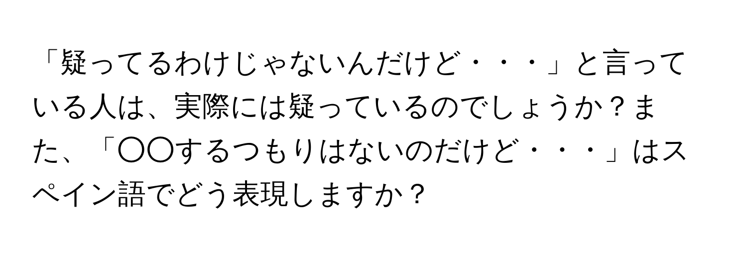 「疑ってるわけじゃないんだけど・・・」と言っている人は、実際には疑っているのでしょうか？また、「○○するつもりはないのだけど・・・」はスペイン語でどう表現しますか？