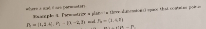 where s and t are parameters. 
Example 4: Parametrize a plane in three-dimensional space that contains points
P_0=(1,2,4), P_1=(0,-2,3) , and P_2=(1,4,5).
n)⊥ t(P_n-P_1