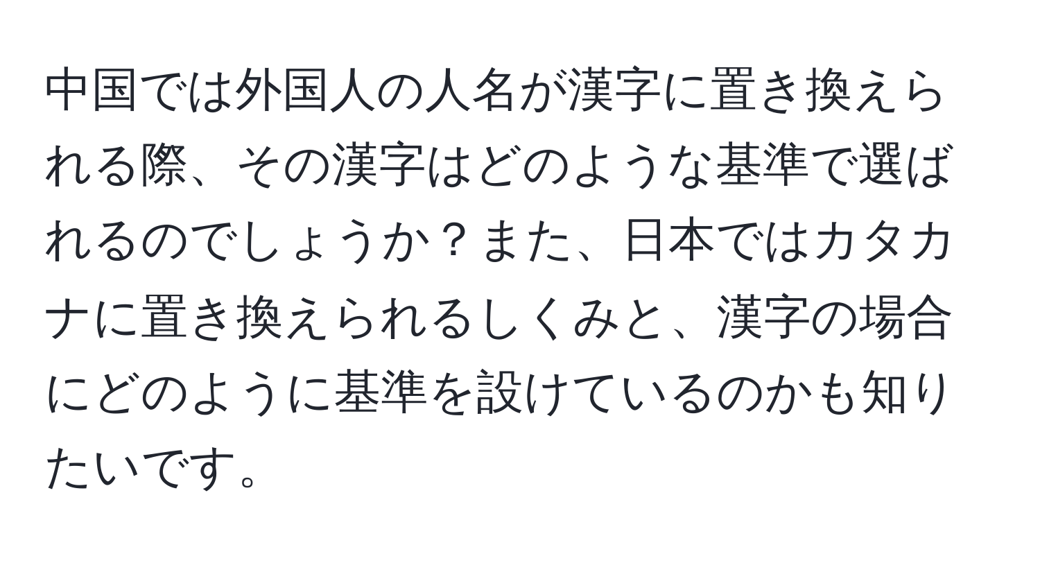 中国では外国人の人名が漢字に置き換えられる際、その漢字はどのような基準で選ばれるのでしょうか？また、日本ではカタカナに置き換えられるしくみと、漢字の場合にどのように基準を設けているのかも知りたいです。