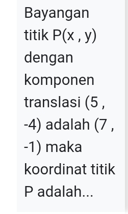 Bayangan 
titik P(x,y)
dengan 
komponen 
translasi (5,
-4) adalah (7,
-1) maka 
koordinat titik
P adalah...