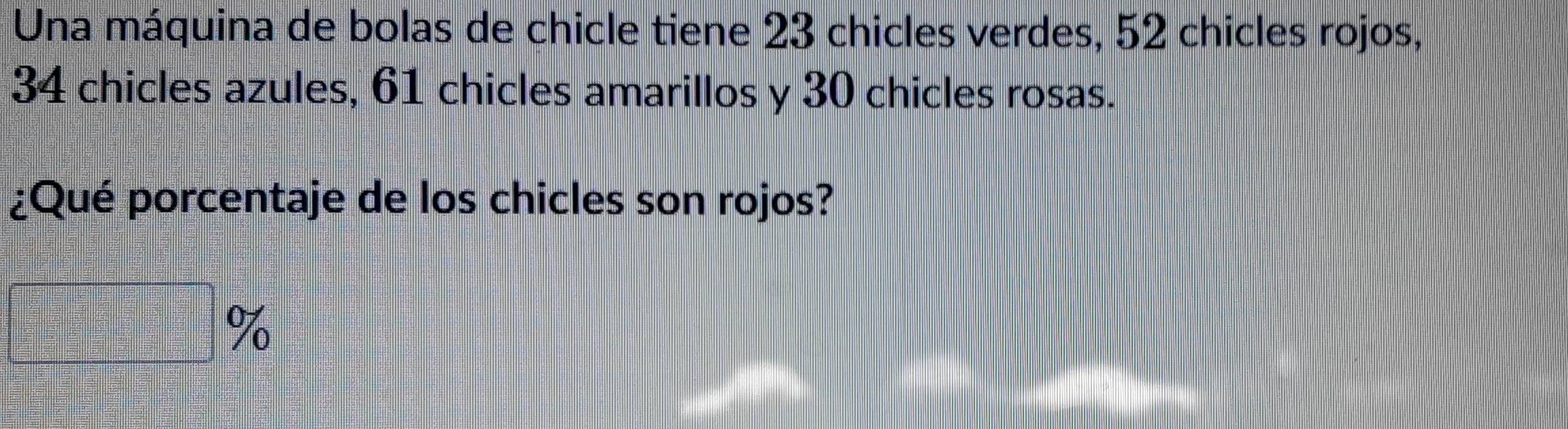 Una máquina de bolas de chicle tiene 23 chicles verdes, 52 chicles rojos,
34 chicles azules, 61 chicles amarillos y 30 chicles rosas. 
¿Qué porcentaje de los chicles son rojos?
□ %