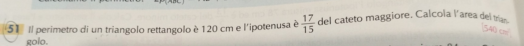 Il perimetro di un triangolo rettangolo è 120 cm e l'ipotenusa è  17/15  del cateto maggiore. Calcola l’area del trian- 
golo.