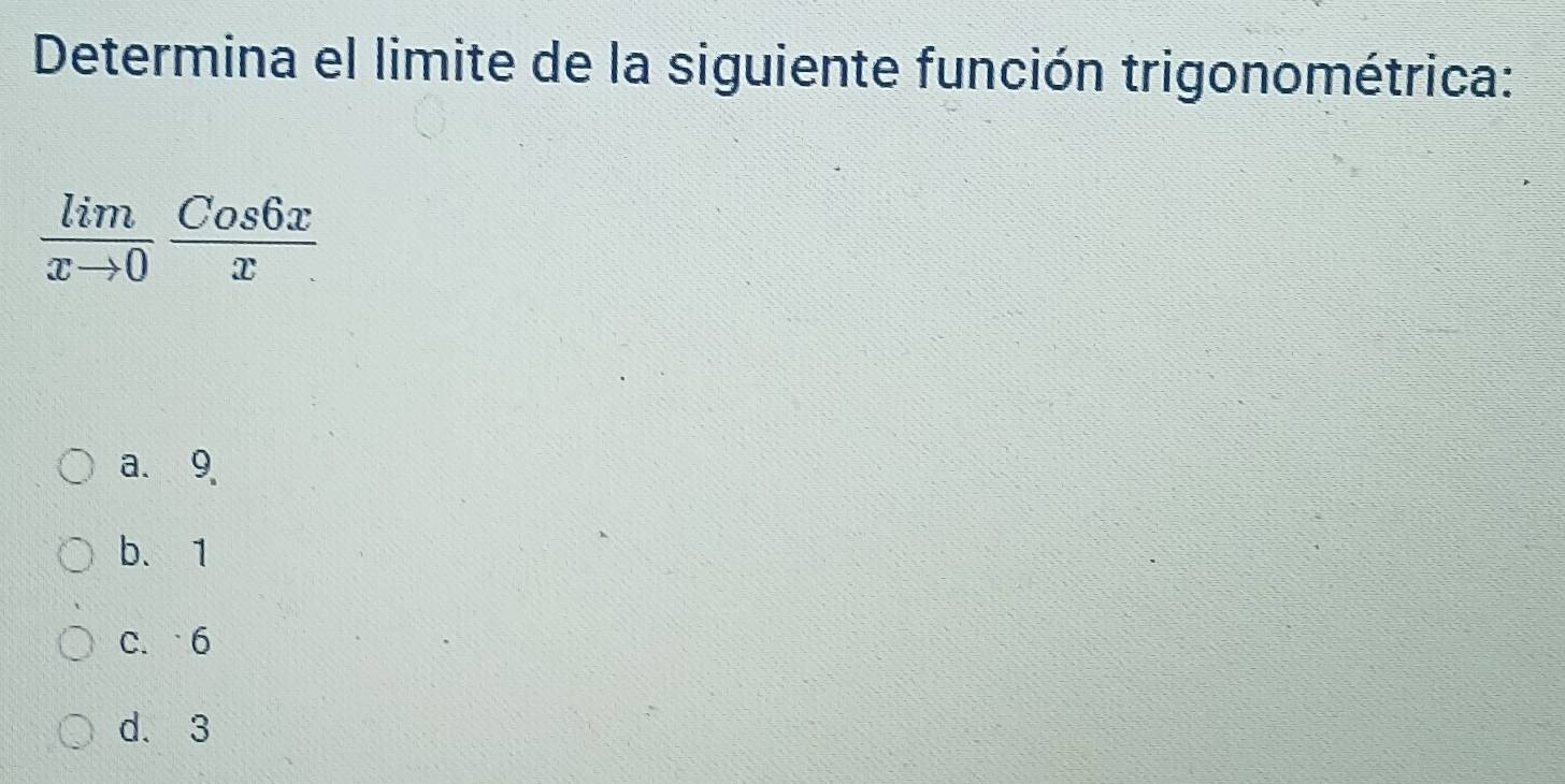 Determina el limite de la siguiente función trigonométrica:
 lim/xto 0  Cos6x/x 
a. 9
b. 1
c. 6
d. 3