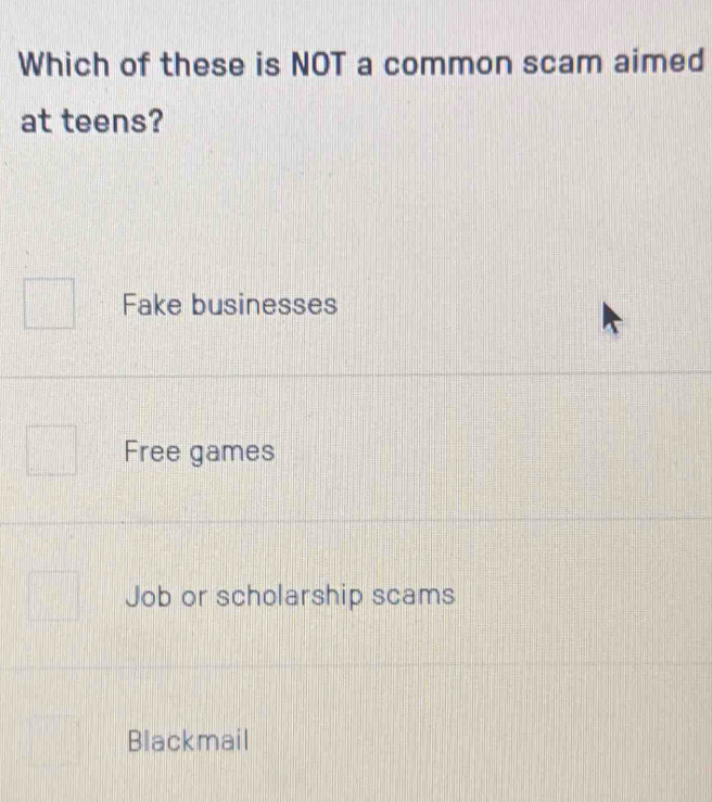 Which of these is NOT a common scam aimed
at teens?
Fake businesses
Free games
Job or scholarship scams
Blackmail