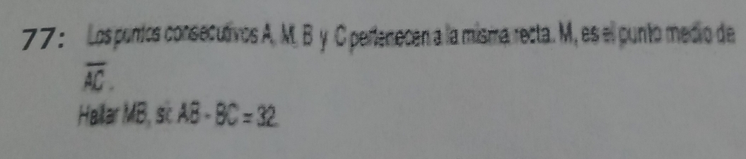 Los puntos consecutrvos A. M. B y C pertenecen a la misma recta. M, es el punto medio de
overline AC. 
Hallar MB, sc AB· BC=32
